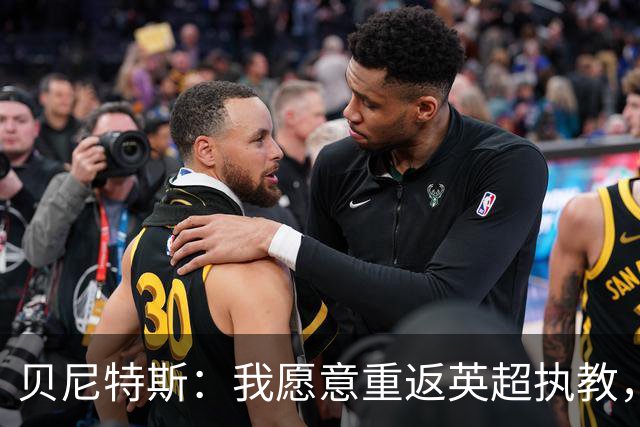 贝尼特斯：我愿意重返英超执教，任何能留在欧洲的联赛都可以